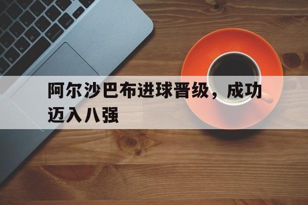 阿尔沙巴布进球晋级，成功迈入八强的简单介绍