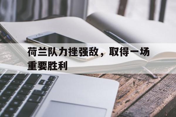 荷兰队力挫强敌，取得一场重要胜利的简单介绍