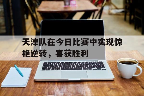 关于天津队在今日比赛中实现惊艳逆转，喜获胜利的信息